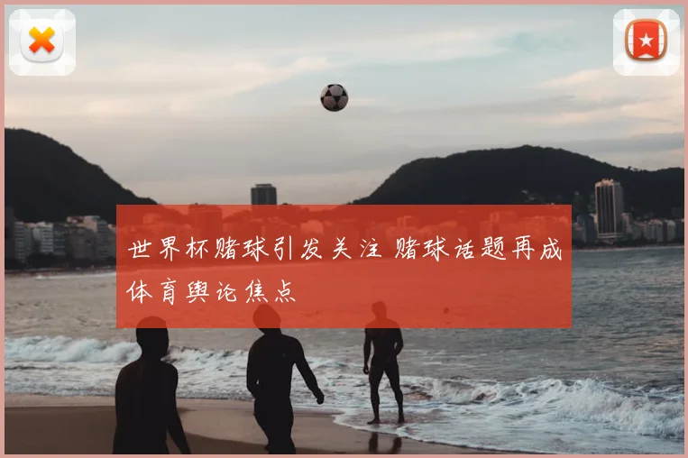 世界杯赌球引发关注 赌球话题再成体育舆论焦点