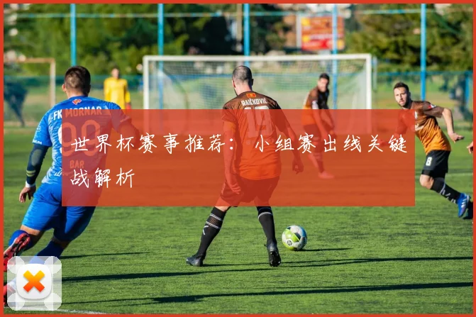 世界杯赛事推荐：小组赛出线关键战解析