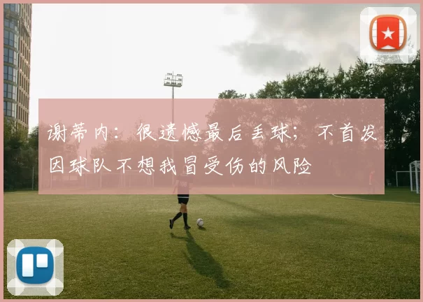 谢蒂内：很遗憾最后丢球；不首发因球队不想我冒受伤的风险