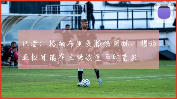 记者：格纳布里受膝伤困扰，穆西亚拉可能在主场战皇马时首发