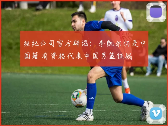 经纪公司官方辟谣:李凯尔仍是中国籍 有资格代表中国男篮征战