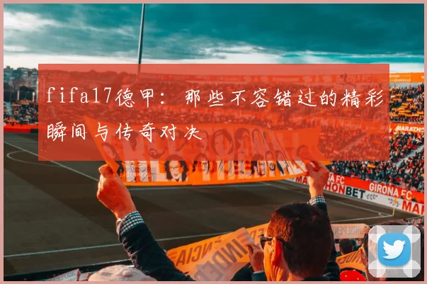 fifa17德甲：那些不容错过的精彩瞬间与传奇对决