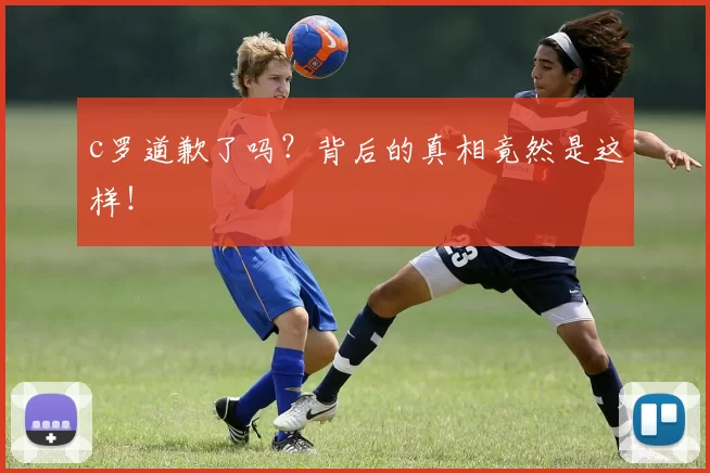 c罗道歉了吗？背后的真相竟然是这样！