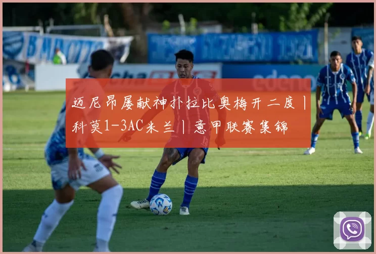 迈尼昂屡献神扑拉比奥梅开二度丨科莫1-3AC米兰丨意甲联赛集锦