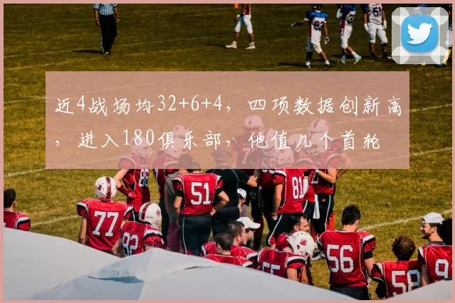 近4战场均32+6+4,四项数据创新高,进入180俱乐部,他值几个首轮