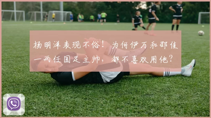 杨明洋表现不俗！为何伊万和邵佳一两任国足主帅，都不喜欢用他？