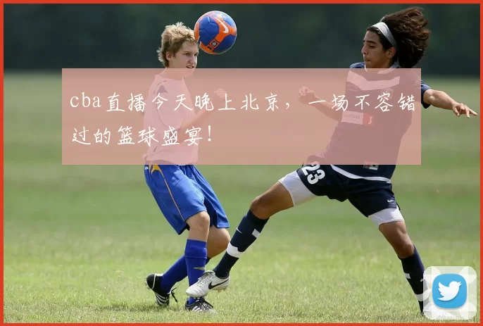 cba直播今天晚上北京，一场不容错过的篮球盛宴！