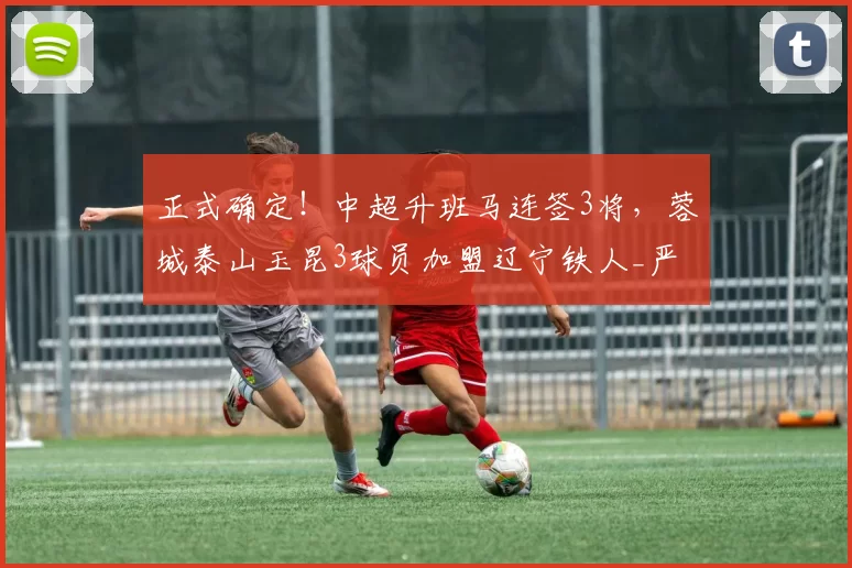 正式确定！中超升班马连签3将，蓉城泰山玉昆3球员加盟辽宁铁人_严鼎皓_韩镕泽_穆拉提