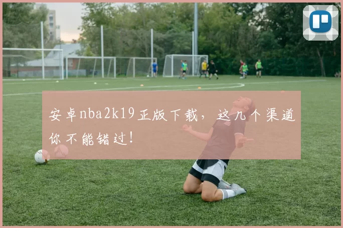 安卓nba2k19正版下载，这几个渠道你不能错过！