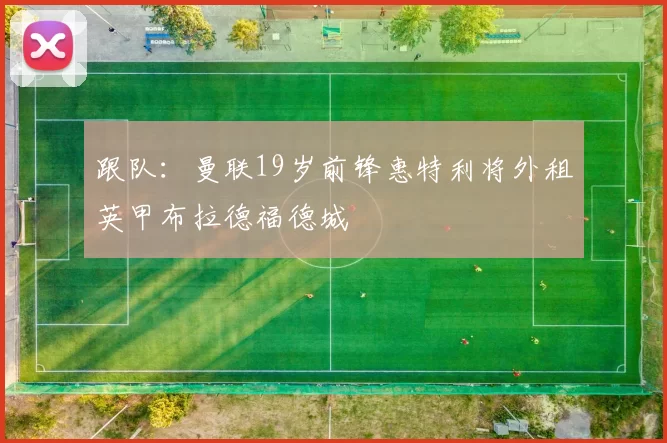 跟队：曼联19岁前锋惠特利将外租英甲布拉德福德城