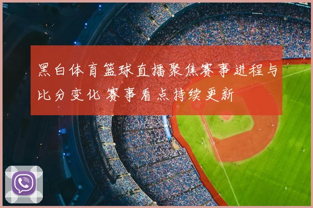 黑白体育篮球直播聚焦赛事进程与比分变化 赛事看点持续更新