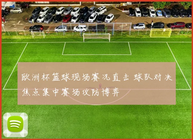 欧洲杯篮球现场赛况直击 球队对决焦点集中赛场攻防博弈
