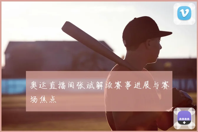 奥运直播间张斌解读赛事进展与赛场焦点