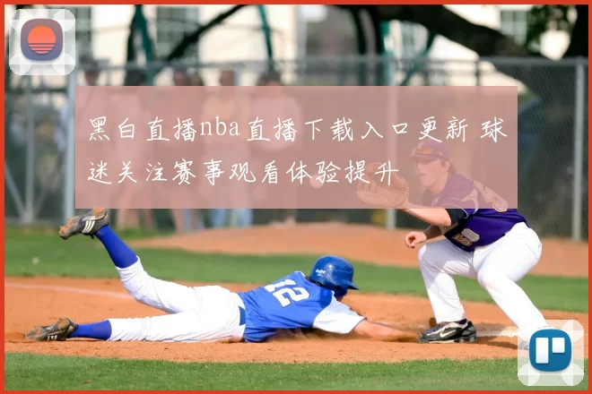 黑白直播nba直播下载入口更新 球迷关注赛事观看体验提升