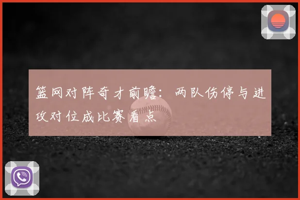 篮网对阵奇才前瞻：两队伤停与进攻对位成比赛看点