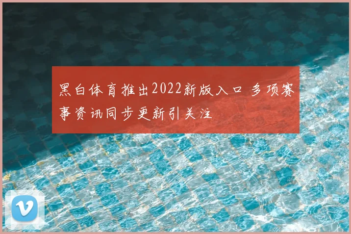 黑白体育推出2022新版入口 多项赛事资讯同步更新引关注