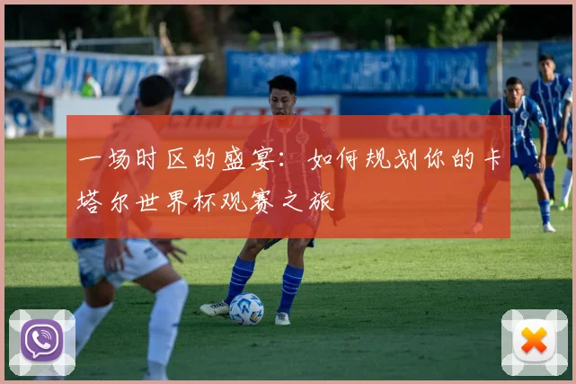 一场时区的盛宴：如何规划你的卡塔尔世界杯观赛之旅