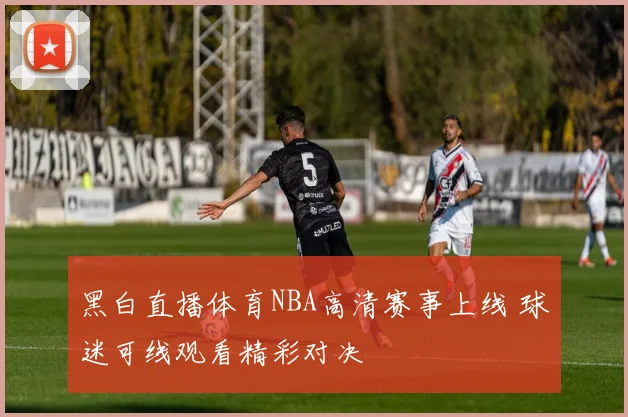 黑白直播体育NBA高清赛事上线 球迷可线观看精彩对决