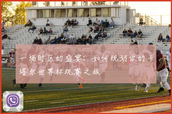 一场时区的盛宴：如何规划你的卡塔尔世界杯观赛之旅