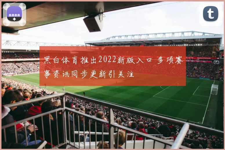 黑白体育推出2022新版入口 多项赛事资讯同步更新引关注
