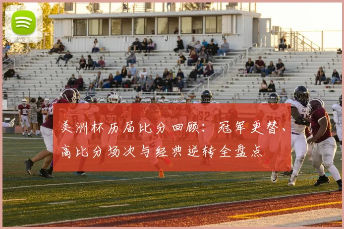 美洲杯历届比分回顾:冠军更替、高比分场次与经典逆转全盘点