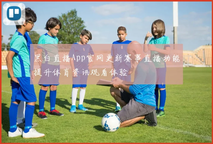 黑白直播App官网更新赛事直播功能提升体育资讯观看体验