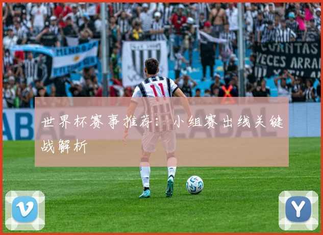 世界杯赛事推荐：小组赛出线关键战解析