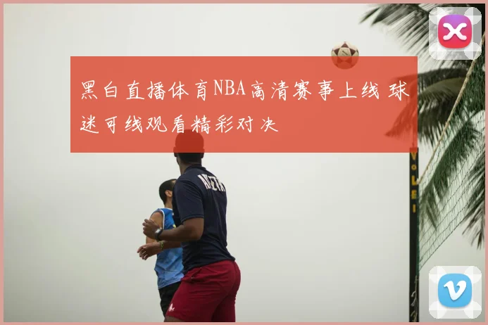 黑白直播体育NBA高清赛事上线 球迷可线观看精彩对决