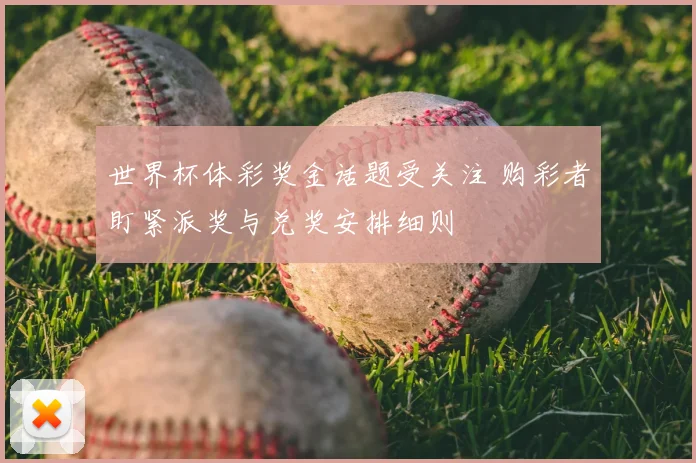 世界杯体彩奖金话题受关注 购彩者盯紧派奖与兑奖安排细则