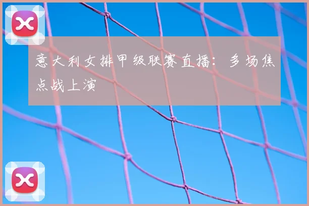 意大利女排甲级联赛直播:多场焦点战上演