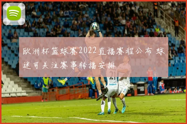 欧洲杯篮球赛2022直播赛程公布 球迷可关注赛事转播安排