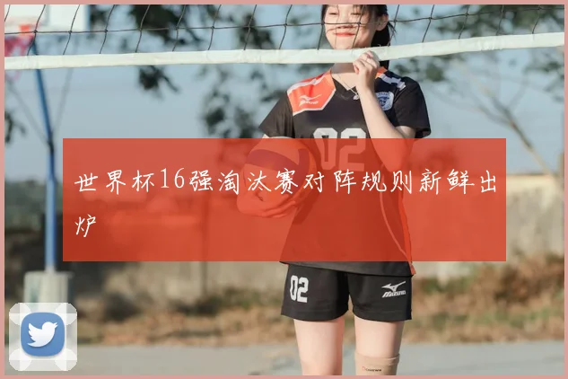 世界杯16强淘汰赛对阵规则新鲜出炉